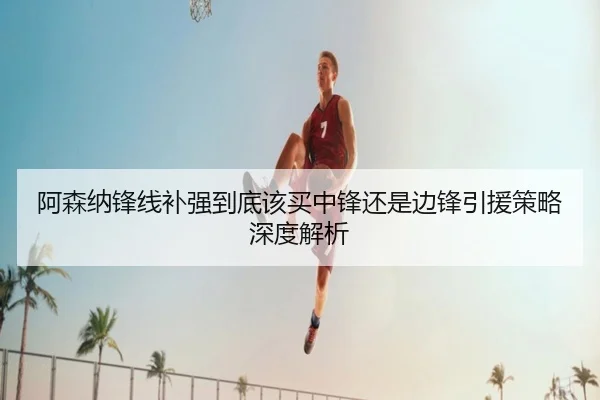 阿森纳锋线补强到底该买中锋还是边锋引援策略深度解析