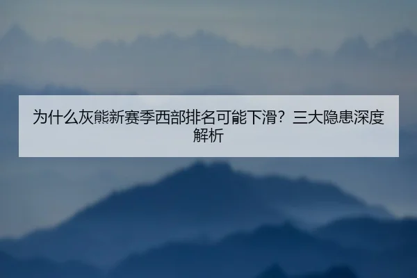 为什么灰熊新赛季西部排名可能下滑？三大隐患深度解析