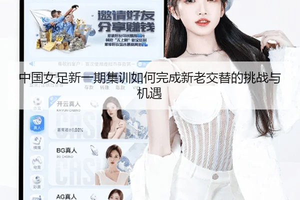 中国女足新一期集训如何完成新老交替的挑战与机遇