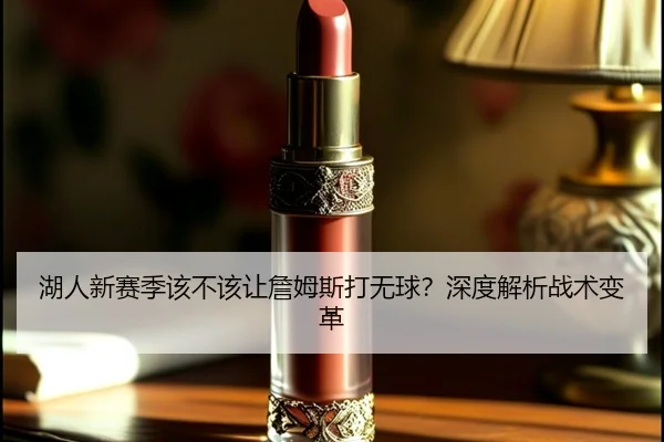 湖人新赛季该不该让詹姆斯打无球？深度解析战术变革