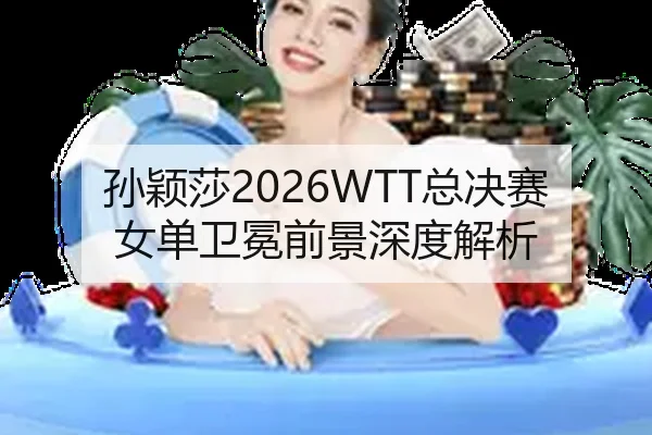 孙颖莎2026WTT总决赛女单卫冕前景深度解析
