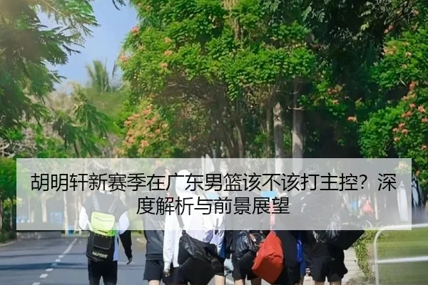 胡明轩新赛季在广东男篮该不该打主控？深度解析与前景展望