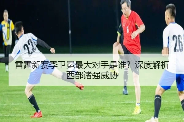 雷霆新赛季卫冕最大对手是谁？深度解析西部诸强威胁