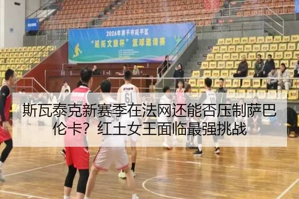 斯瓦泰克新赛季在法网还能否压制萨巴伦卡？红土女王面临最强挑战