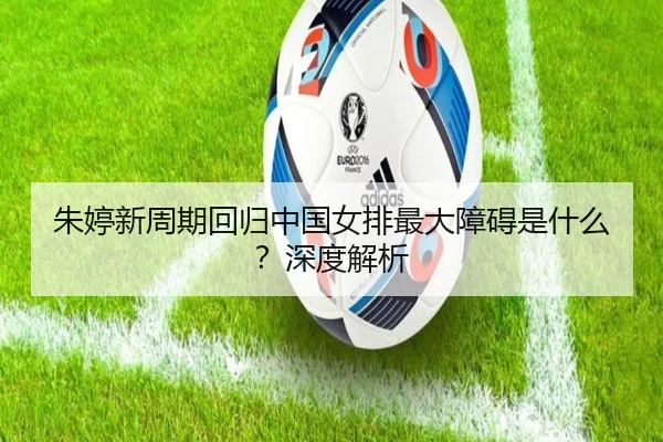 朱婷新周期回归中国女排最大障碍是什么？深度解析