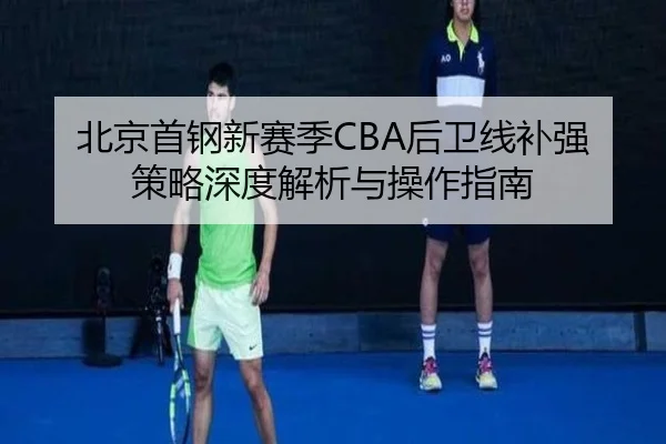 北京首钢新赛季CBA后卫线补强策略深度解析与操作指南
