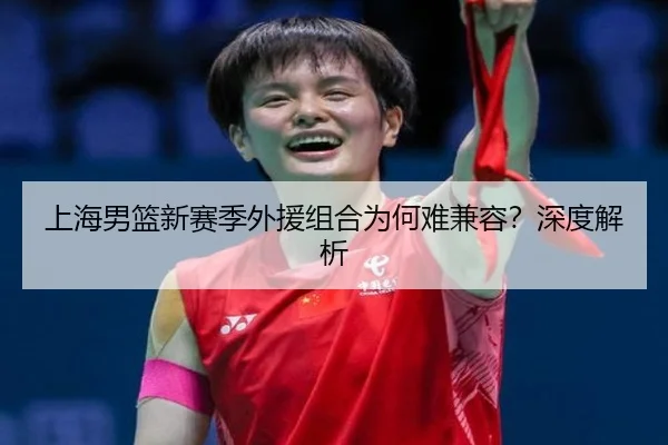 上海男篮新赛季外援组合为何难兼容？深度解析