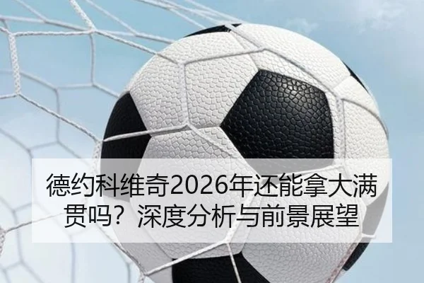 德约科维奇2026年还能拿大满贯吗？深度分析与前景展望