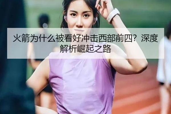 火箭为什么被看好冲击西部前四？深度解析崛起之路