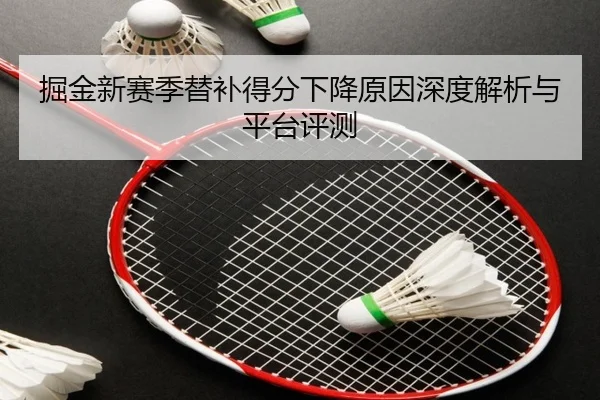 掘金新赛季替补得分下降原因深度解析与平台评测