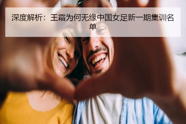 深度解析：王霜为何无缘中国女足新一期集训名单