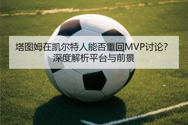 塔图姆在凯尔特人能否重回MVP讨论？深度解析平台与前景