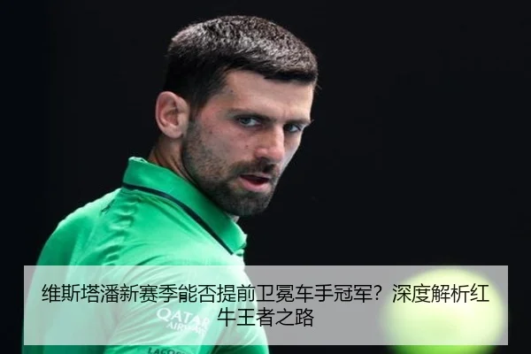 维斯塔潘新赛季能否提前卫冕车手冠军？深度解析红牛王者之路