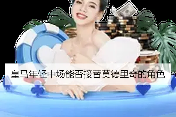 皇马年轻中场能否接替莫德里奇的角色
